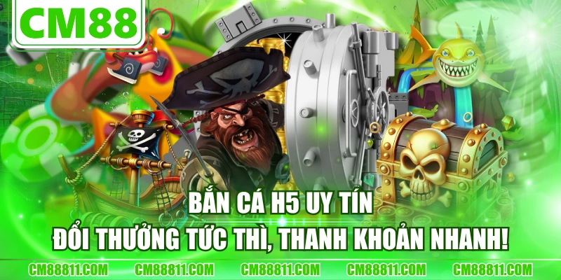 Bắn Cá H5 Uy Tín - Đổi Thưởng Tức Thì, Thanh Khoản Nhanh!